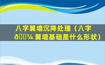 八字翼墙沉降处理（八字 🐼 翼墙基础是什么形状）